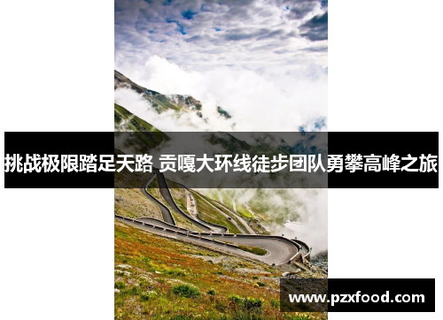 挑战极限踏足天路 贡嘎大环线徒步团队勇攀高峰之旅