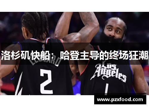 洛杉矶快船：哈登主导的终场狂潮