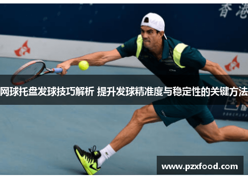 网球托盘发球技巧解析 提升发球精准度与稳定性的关键方法