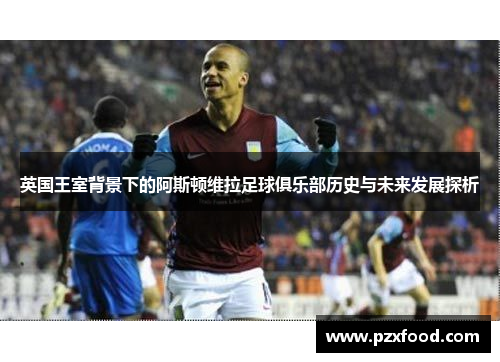 英国王室背景下的阿斯顿维拉足球俱乐部历史与未来发展探析