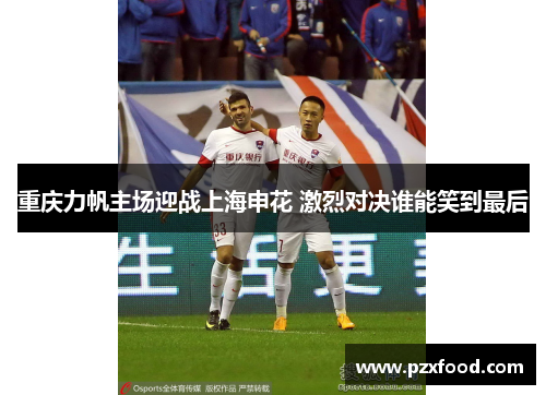 重庆力帆主场迎战上海申花 激烈对决谁能笑到最后